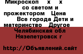 Микроскоп 100х-750х zoom, со светом и прожектором › Цена ­ 1 990 - Все города Дети и материнство » Другое   . Челябинская обл.,Нязепетровск г.